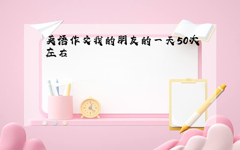 英语作文我的朋友的一天50次左右