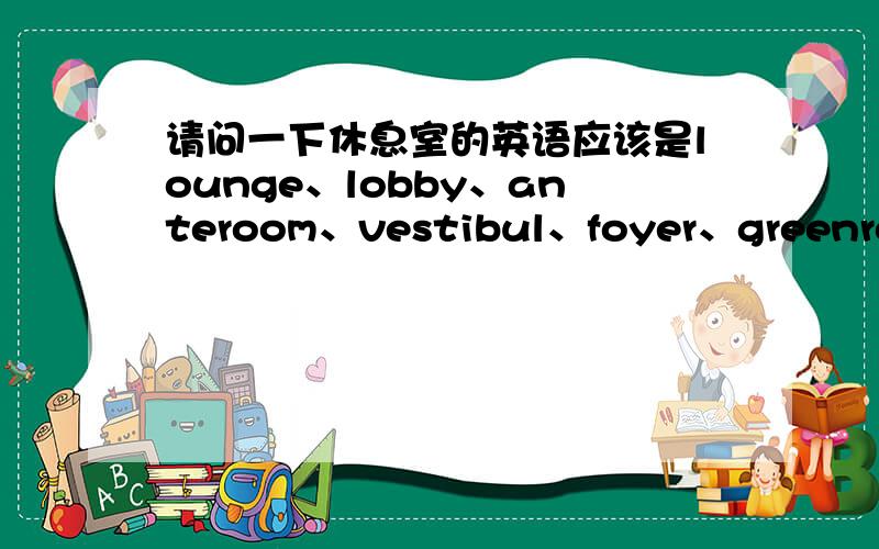 请问一下休息室的英语应该是lounge、lobby、anteroom、vestibul、foyer、greenroom之