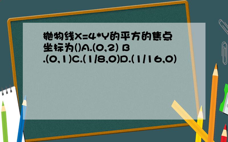 抛物线X=4*Y的平方的焦点坐标为()A.(0,2) B.(0,1)C.(1/8,0)D.(1/16,0)