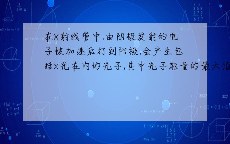 在X射线管中,由阴极发射的电子被加速后打到阳极,会产生包括X光在内的光子,其中光子能量的最大值等于...