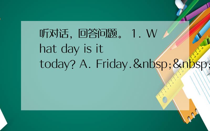 听对话，回答问题。 1. What day is it today? A. Friday.  &nb