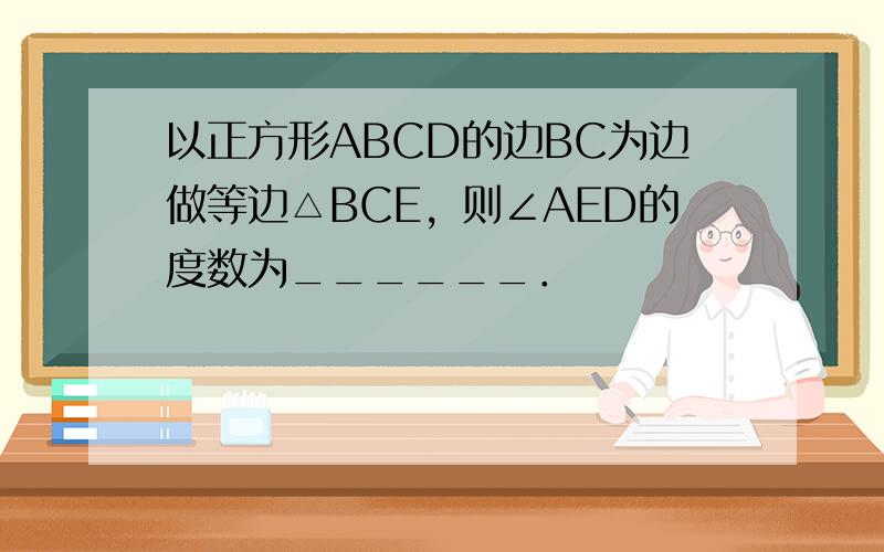 以正方形ABCD的边BC为边做等边△BCE，则∠AED的度数为______．