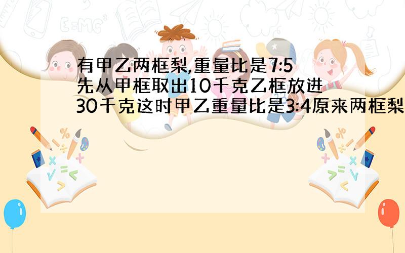 有甲乙两框梨,重量比是7:5先从甲框取出10千克乙框放进30千克这时甲乙重量比是3:4原来两框梨各多少千克