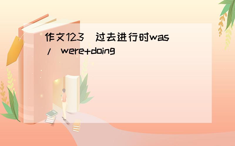 作文123(过去进行时was/ were+doing)