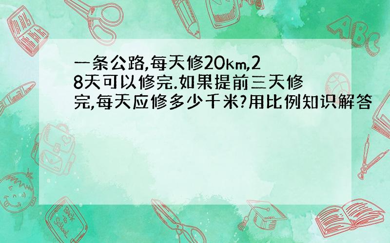 一条公路,每天修20km,28天可以修完.如果提前三天修完,每天应修多少千米?用比例知识解答