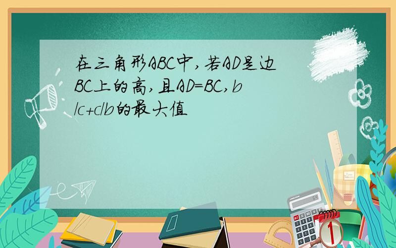 在三角形ABC中,若AD是边BC上的高,且AD=BC,b/c+c/b的最大值