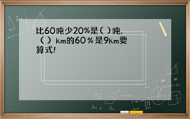 比60吨少20%是( )吨.（ ）km的60％是9km要算式!