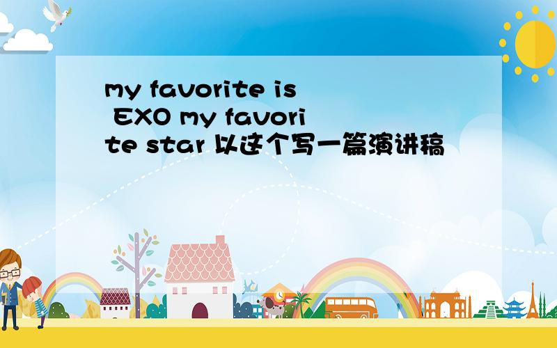 my favorite is EXO my favorite star 以这个写一篇演讲稿