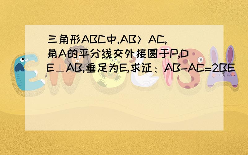 三角形ABC中,AB＞AC,角A的平分线交外接圆于P,DE⊥AB,垂足为E,求证：AB-AC=2BE