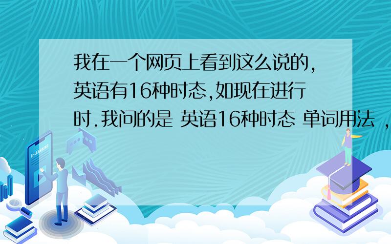 我在一个网页上看到这么说的,英语有16种时态,如现在进行时.我问的是 英语16种时态 单词用法 ,比如说am,过去式wa