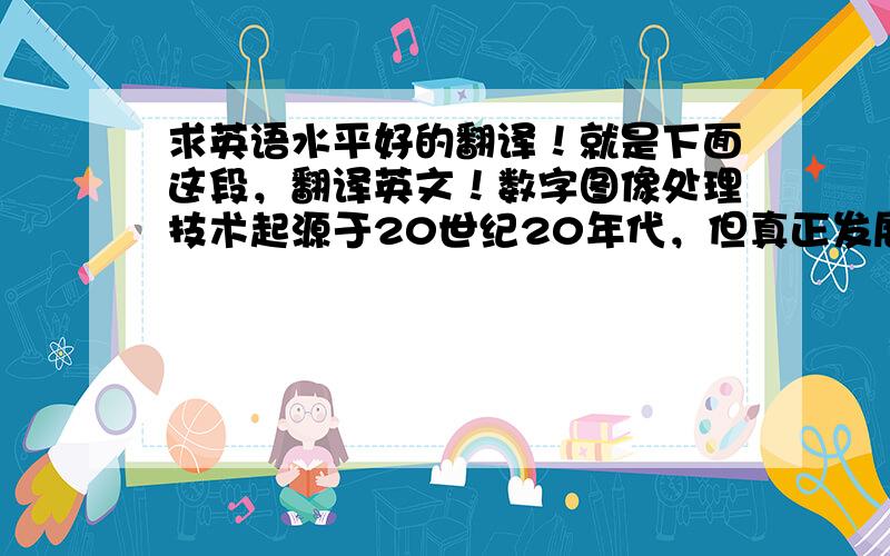 求英语水平好的翻译！就是下面这段，翻译英文！数字图像处理技术起源于20世纪20年代，但真正发展是在80年代后，随着计算机