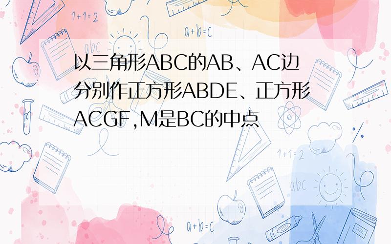 以三角形ABC的AB、AC边分别作正方形ABDE、正方形ACGF,M是BC的中点