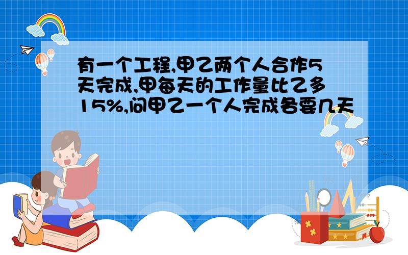 有一个工程,甲乙两个人合作5天完成,甲每天的工作量比乙多15%,问甲乙一个人完成各要几天