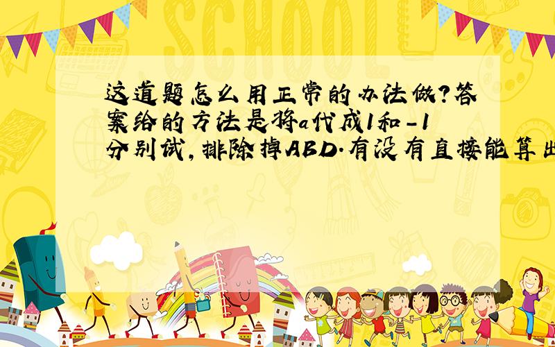 这道题怎么用正常的办法做?答案给的方法是将a代成1和-1分别试,排除掉ABD.有没有直接能算出来