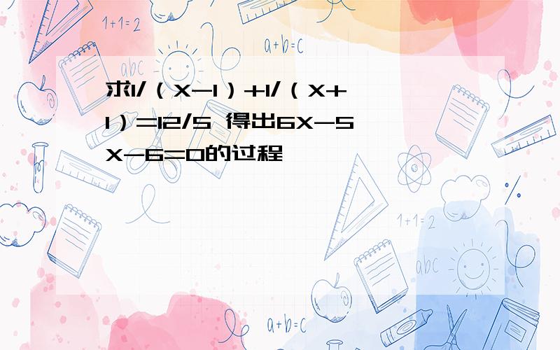 求1/（X-1）+1/（X+1）=12/5 得出6X-5X-6=0的过程