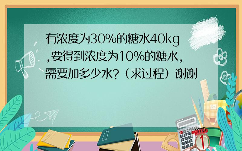 有浓度为30%的糖水40kg,要得到浓度为10%的糖水,需要加多少水?（求过程）谢谢