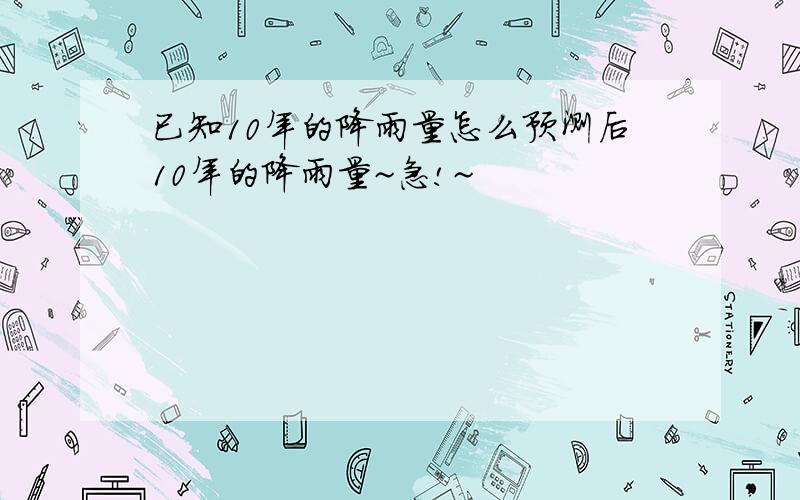 已知10年的降雨量怎么预测后10年的降雨量~急!~