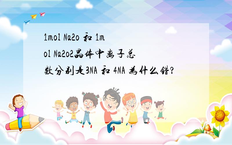 1mol Na2o 和 1mol Na2o2晶体中离子总数分别是3NA 和 4NA 为什么错?