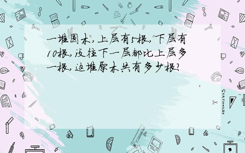 一堆圆木,上层有5根,下层有10根,没往下一层都比上层多一根,这堆原木共有多少根?