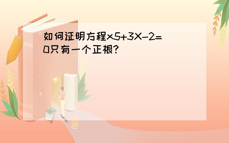 如何证明方程x5+3X-2=0只有一个正根?