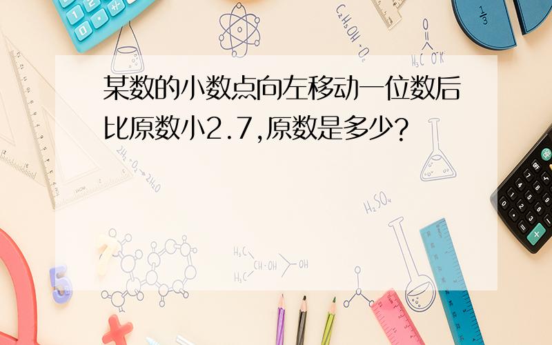 某数的小数点向左移动一位数后比原数小2.7,原数是多少?