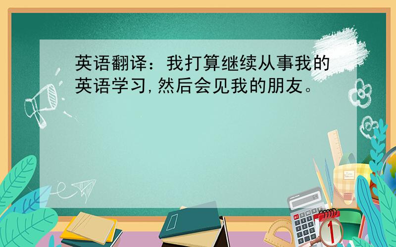 英语翻译：我打算继续从事我的英语学习,然后会见我的朋友。