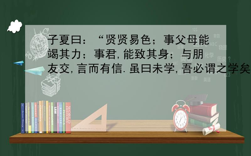 子夏曰：“贤贤易色；事父母能竭其力；事君,能致其身；与朋友交,言而有信.虽曰未学,吾必谓之学矣.”