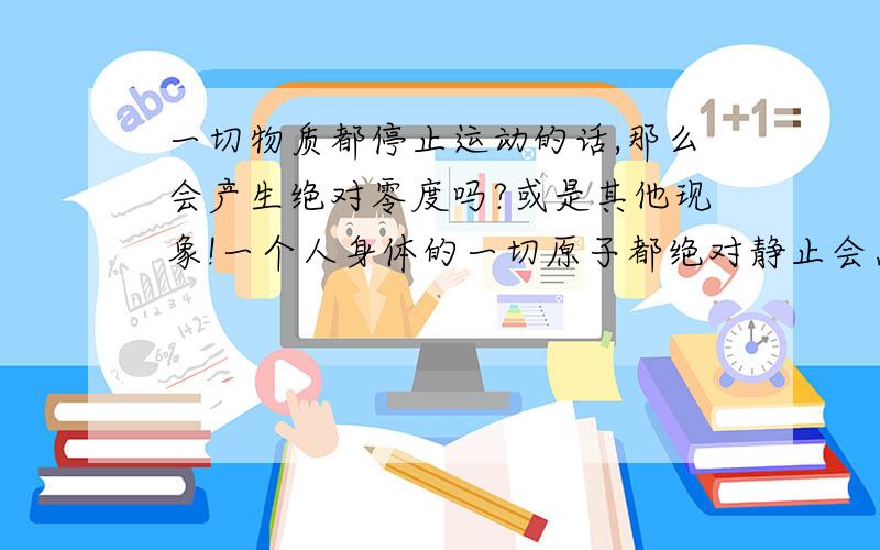 一切物质都停止运动的话,那么会产生绝对零度吗?或是其他现象!一个人身体的一切原子都绝对静止会怎样?