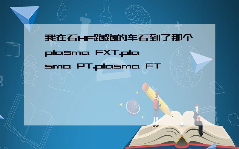 我在看HF跑跑的车看到了那个plasma FXT.plasma PT.plasma FT,