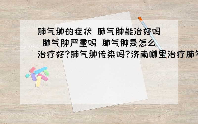 肺气肿的症状 肺气肿能治好吗 肺气肿严重吗 肺气肿是怎么治疗好?肺气肿传染吗?济南哪里治疗肺气肿好?