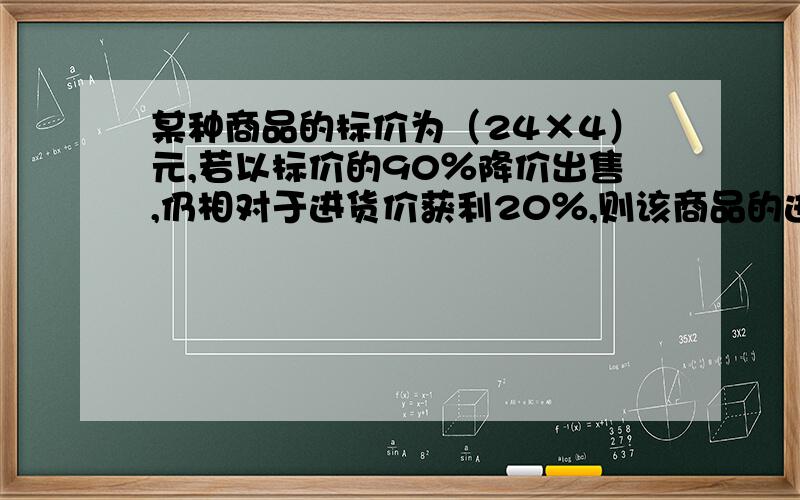 某种商品的标价为（24×4）元,若以标价的90％降价出售,仍相对于进货价获利20％,则该商品的进货价是多少