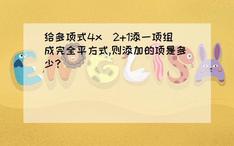 给多项式4x^2+1添一项组成完全平方式,则添加的项是多少?