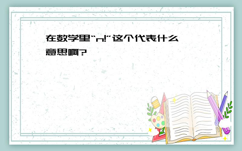 在数学里“n!”这个代表什么意思啊?