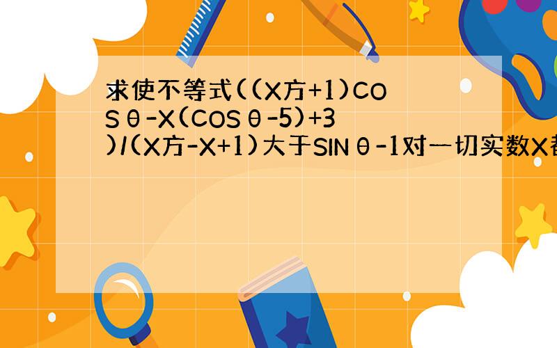 求使不等式((X方+1)COSθ-X(COSθ-5)+3)/(X方-X+1)大于SINθ-1对一切实数X都成立