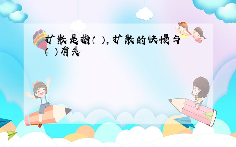 扩散是指（ ）,扩散的快慢与（ ）有关