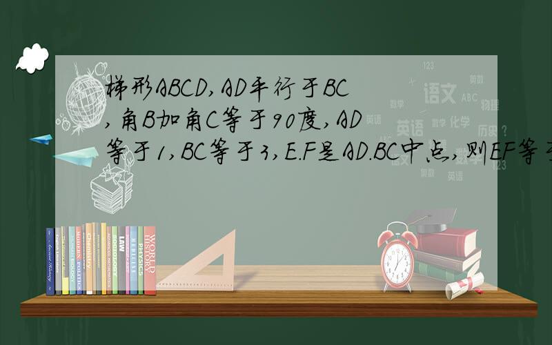 梯形ABCD,AD平行于BC,角B加角C等于90度,AD等于1,BC等于3,E.F是AD.BC中点,则EF等于