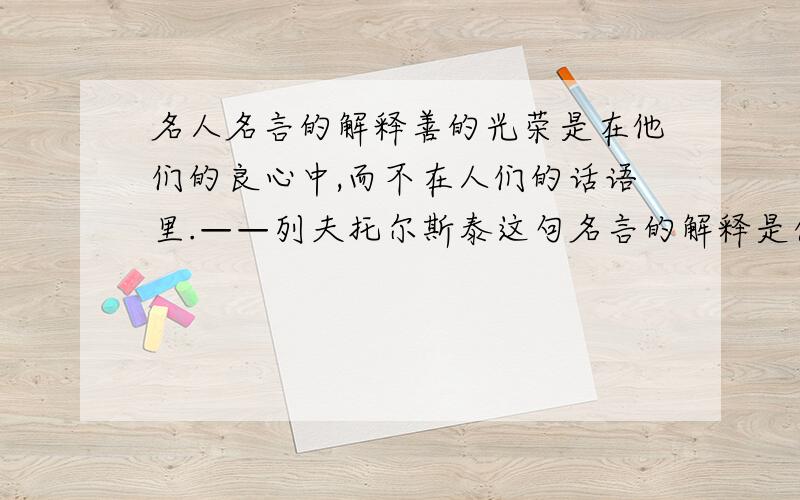 名人名言的解释善的光荣是在他们的良心中,而不在人们的话语里.——列夫托尔斯泰这句名言的解释是什么啊?