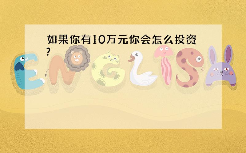 如果你有10万元你会怎么投资?