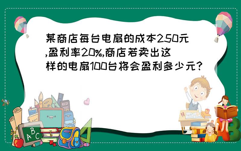 某商店每台电扇的成本250元,盈利率20%,商店若卖出这样的电扇100台将会盈利多少元?