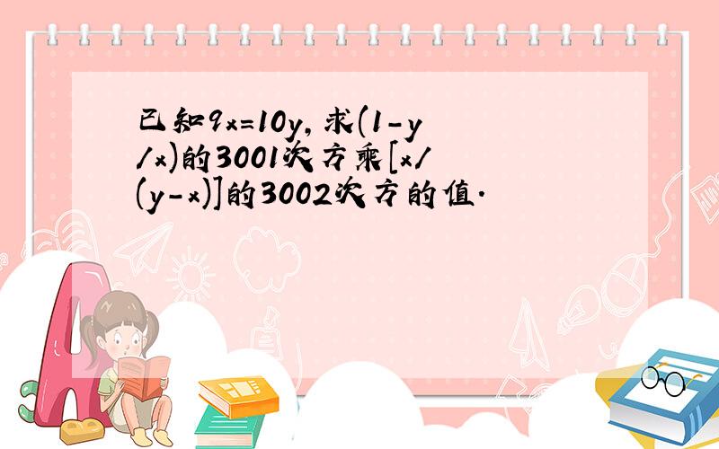 已知9x=10y,求(1-y/x)的3001次方乘[x/(y-x)]的3002次方的值.