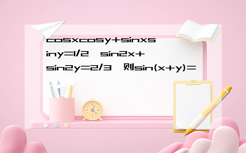 cosxcosy+sinxsiny=1/2,sin2x+sin2y=2/3,则sin(x+y)=