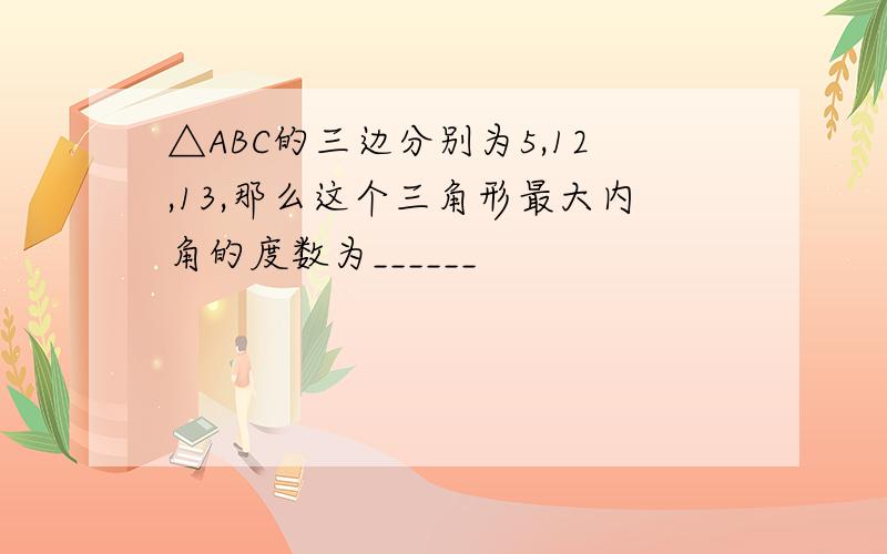 △ABC的三边分别为5,12,13,那么这个三角形最大内角的度数为______