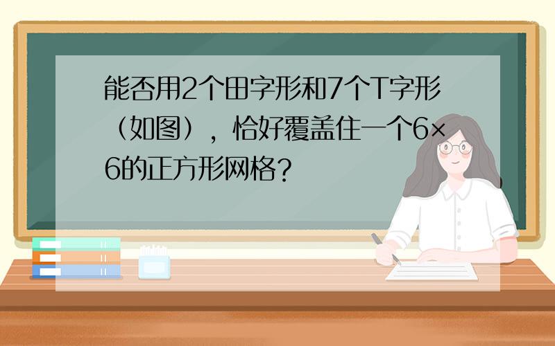 能否用2个田字形和7个T字形（如图），恰好覆盖住一个6×6的正方形网格？