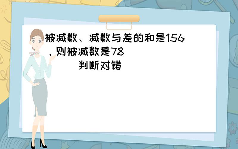 被减数、减数与差的和是156，则被减数是78．______．（判断对错）