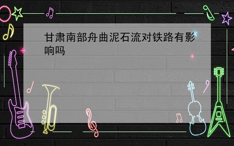 甘肃南部舟曲泥石流对铁路有影响吗