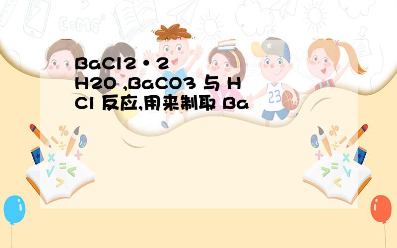 BaCl2•2 H2O ,BaCO3 与 HCl 反应,用来制取 Ba