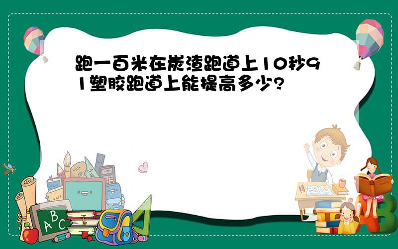 跑一百米在炭渣跑道上10秒91塑胶跑道上能提高多少?