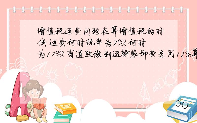 增值税运费问题在算增值税的时候 运费何时税率为7%?何时为17%?有道题做到运输装卸费是用17%算的.