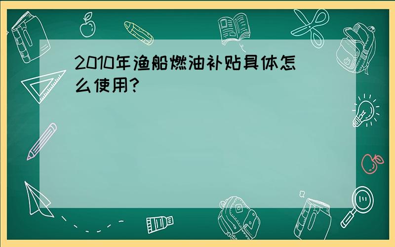 2010年渔船燃油补贴具体怎么使用?