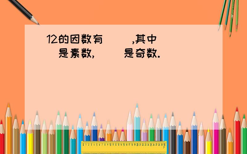 12的因数有（ ）,其中（ ）是素数,（ ）是奇数.